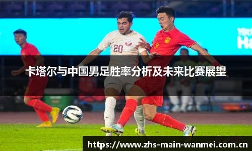 卡塔尔与中国男足胜率分析及未来比赛展望